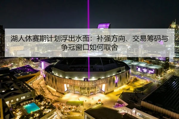 湖人休赛期计划浮出水面：补强方向、交易筹码与争冠窗口如何取舍