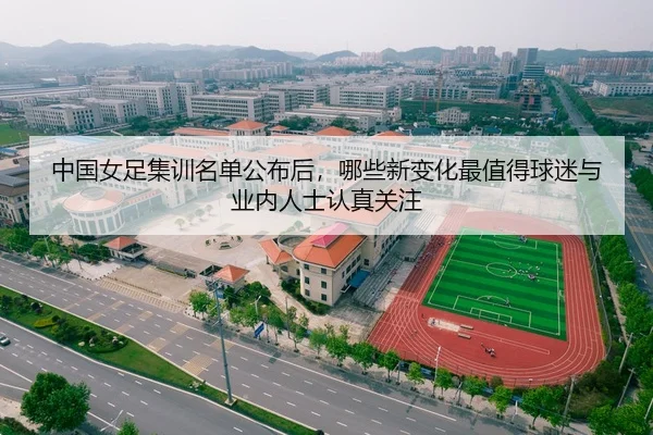 中国女足集训名单公布后，哪些新变化最值得球迷与业内人士认真关注