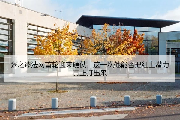 张之臻法网首轮迎来硬仗，这一次他能否把红土潜力真正打出来
